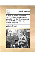 A letter to Eustace Budgell Esq; occasioned by his late complaint to the King, against the Right Honourable Sir Robert Walpole. ...
