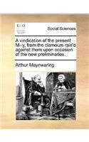 A Vindication of the Present M--Y, from the Clamours Rais'd Against Them Upon Occasion of the New Preliminaries.