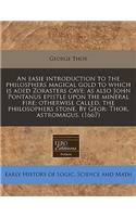 An Easie Introduction to the Philosphers Magical Gold to Which Is Aded Zorasters Cave; As Also John Pontanus Epistle Upon the Mineral Fire; Otherwise Called, the Philosophers Stone. by Geor: Thor, Astromagus. (1667)