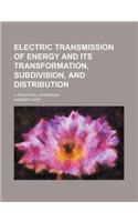 Electric Transmission of Energy and Its Transformation, Subdivision, and Distribution; A Practical Handbook
