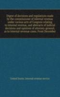 Digest of decisions and regulations made by the commissioner of internal revenue under various acts of Congress relating to internal revenue, and abstracts of judicial decisions and opinions of attorney-general, as to internal-revenue cases