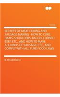 Secrets of Meat Curing and Sausage Making: How to Cure Hams, Shoulders, Bacon, Corned Beef, Etc., and How to Make All Kinds of Sausage, Etc., and Comply with All Pure Food Laws