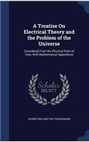 A Treatise on Electrical Theory and the Problem of the Universe: Considered from the Physical Point of View, with Mathematical Appendices