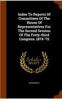 Index to Reports of Committees of the House of Representatives for the Second Session of the Forty-Third Congress. 1874-'75