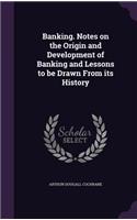 Banking. Notes on the Origin and Development of Banking and Lessons to be Drawn From its History