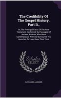 The Credibility Of The Gospel History. Part Ii.,: Or, The Principal Facts Of The New Testament Confirmed By Passages Of Ancient Authors, Who Were Contemporary With Our Saviour Or His Apostles, Or Li