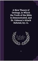 New Theory of Geology, in Which the Truth of the Bible Is Demonstrated, and Dr. Colenso's Attack Refuted, by J.L