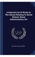 Selected List Of Works In The Library Relating To Naval History, Naval Administration, Etc