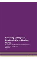 Reversing Latrogenic Calcinosis Cutis: Healing Herbs The Raw Vegan Plant-Based Detoxification & Regeneration Workbook For Healing Patients Volume 8