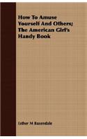 How To Amuse Yourself And Others; The American Girl's Handy Book