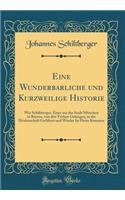 Eine Wunderbarliche Und Kurzweilige Historie: Wie Schiltberger, Einer Aus Der Stadt MÃ¼nchen in Bayern, Von Den TÃ¼rken Gefangen, in Die Heidenschaft GefÃ¼hret Und Wieder Ist Heim Kommen (Classic Reprint)