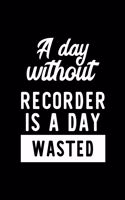 A Day Without Recorder Is A Day Wasted: Notebook for Recorder Lover - Great Christmas & Birthday Gift Idea for Recorder Fan - Recorder Journal - Recorder Fan Diary - 100 pages 6x9 inches