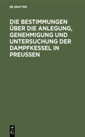Die Bestimmungen Über Die Anlegung, Genehmigung Und Untersuchung Der Dampfkessel in Preußen