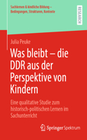Was Bleibt - Die DDR Aus Der Perspektive Von Kindern: Eine Qualitative Studie Zum Historisch-Politischen Lernen Im Sachunterricht