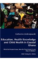 Education, Health Knowledge and Child Health in Coastal Ghana - What Do People Know, How Do They Know It, and Does It Matter?