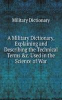 Military Dictionary, Explaining and Describing the Technical Terms &c. Used in the Science of War