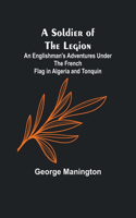 Soldier of the Legion;An Englishman's Adventures Under the French Flag in Algeria and Tonquin