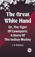 Great White Hand Or, The Tiger Of Cawnpore A Story Of The Indian Mutiny
