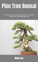 Pine Tree Bonsai: The Care Guide On Bonsai Cultivation, Complete Maintenance And Management