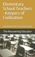 Elementary School Teachers - Keepers of Civilization: A No-Bullshit Guide to Successful Teaching