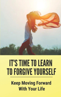 It's Time To Learn To Forgive Yourself: Keep Moving Forward With Your Life: Seven Steps To Returning To Love
