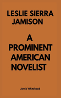 Leslie Sierra Jamison: A Prominent American Novelist and Essayist: The Life And Career Of Leslie Sierra