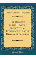 The Devotion to the Heart of Jesus with an Introduction on the History of Jansenism (Classic Reprint)