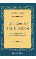 The Epic of the Kingdom: An Interpretation of the Book of Revelation (Classic Reprint)