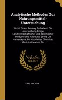 Analytische Methoden Zur Nahrungsmittel-Untersuchung: Nebst Einem Anhang, Enthaltend Die Untersuchung Einiger Landwirthschaftlicher Und Technischer Producte Und Fabrikate, Sowie Die Harnanalyse. Für Apo