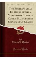 Titi Bostreni Quae Ex Opere Contra Manichaeos Edito in Codice Hamburgensi Servata Sunt Graece (Classic Reprint)