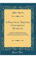 A Practical Treatise Concerning Humility: Design'd for the Furtherance and Improvement of That Great Christian Vertue, Both in the Minds and Lives of Men (Classic Reprint)