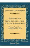 Receipts and Expenditures of the Town of Somersworth: For the Fiscal Year Ending March 1, 1876 (Classic Reprint)