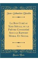 Le Bon Curï¿½ Au Xixe Siï¿½cle, Ou Le Prï¿½tre Considï¿½rï¿½ Sous Le Rapport Moral Et Social, Vol. 1 (Classic Reprint)