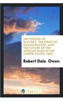 The Wrong of Slavery, the Right of Emancipation, and the Future of the African Race in the ...