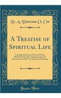 A Treatise of Spiritual Life: Leading Man by an Easy and Clear Method from the Commencement of Conversion to the Very Summit of Sanctity (Classic Reprint)