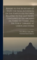 Report to the Secretary of State for India in Council on the Portuguese Records Relating to the East Indies, Contained in the Archivo Da Torre Do Tombo, and the Public Libraries at Lisbon and Evora