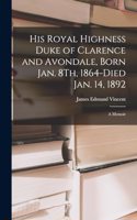 His Royal Highness Duke of Clarence and Avondale, Born Jan. 8Th, 1864-Died Jan. 14, 1892: A Memoir