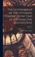 Government of the Ottoman Empire in the Time of Suleiman the Magnificent; Volume 18