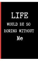 Life Would Be So Boring Without Me