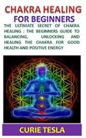 Chakra Healing: The ultimate secret of chakra healing: The beginners guide to balancing, unlocking and healing the chakra for good health and positive energy