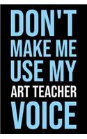 Don't Make Me Use My Art Teacher Voice: Blank Lined Novelty Office Humor Themed Notebook to Write In: Versatile Wide Ruled Interior: Modern Lettering