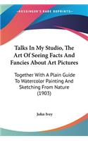 Talks In My Studio, The Art Of Seeing Facts And Fancies About Art Pictures: Together With A Plain Guide To Watercolor Painting And Sketching From Nature (1903)(English)