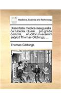 Dissertatio Medica Inauguralis de Rubeola. Quam ... Pro Gradu Doctoris, ... Eruditorum Examini Subjicit Thomas Gibbings, ...