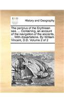 The periplus of the Erythrean sea. ... Containing, an account of the navigation of the ancients, ... With dissertations. By William Vincent, D.D. Volume 2 of 2