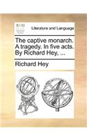 The Captive Monarch. a Tragedy. in Five Acts. by Richard Hey, ...