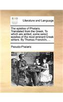 The Epistles of Phalaris. Translated from the Greek. to Which Are Added, Some Select Epistles of the Most Eminent Greek Writers. by Thomas Francklin, ...