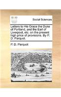 Letters to His Grace the Duke of Portland, and the Earl of Liverpool, Etc. on the Present High Price of Provisions. by P. D. Parquot.