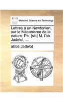 Lettres a Un Newtonien, Sur Le Mecanisme de La Nature. Pa. [Sic] M. L'Ab. Jadelot, ...