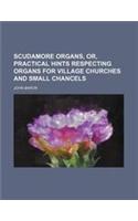 Scudamore Organs, Or, Practical Hints Respecting Organs for Village Churches and Small Chancels