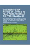 Ollendorff's New Method of Learning to Read, Write, and Speak the French Language; With the Lessons Divided Into Sections of a Proper Length for Daily Tasks, and Numerous Corrections, Additions, and Improvements, Suitable for This Country